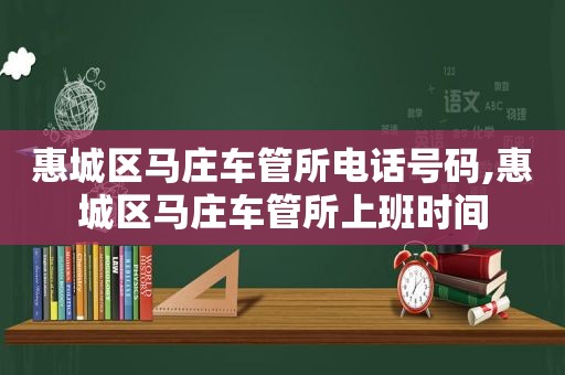 惠城区马庄车管所电话号码,惠城区马庄车管所上班时间