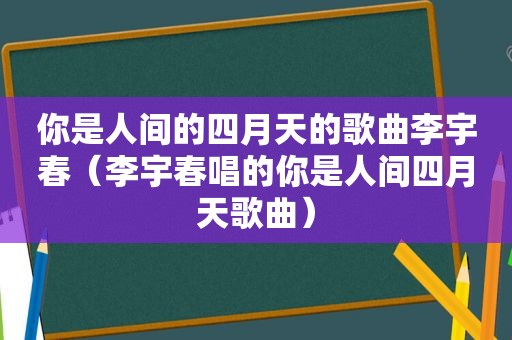 你是人间的四月天的歌曲李宇春（李宇春唱的你是人间四月天歌曲）