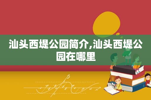 汕头西堤公园简介,汕头西堤公园在哪里