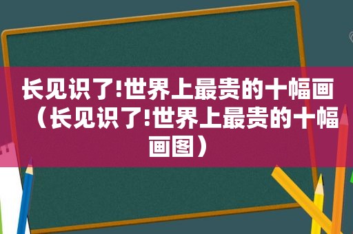 长见识了!世界上最贵的十幅画（长见识了!世界上最贵的十幅画图）