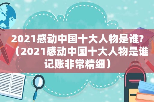 2021感动中国十大人物是谁?（2021感动中国十大人物是谁记账非常精细）