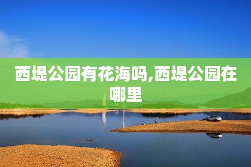 西堤公园有花海吗,西堤公园在哪里