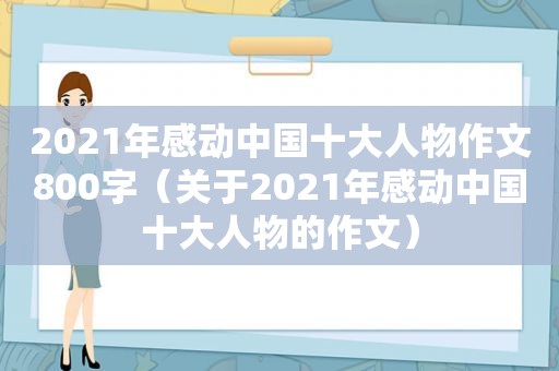 2021年感动中国十大人物作文800字（关于2021年感动中国十大人物的作文）