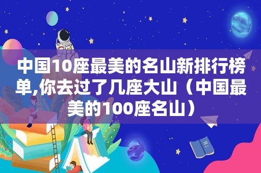 中国10座最美的名山新排行榜单,你去过了几座大山（中国最美的100座名山）