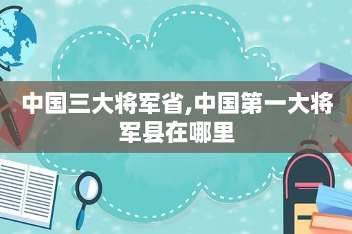 中国三大将军省,中国第一大将军县在哪里