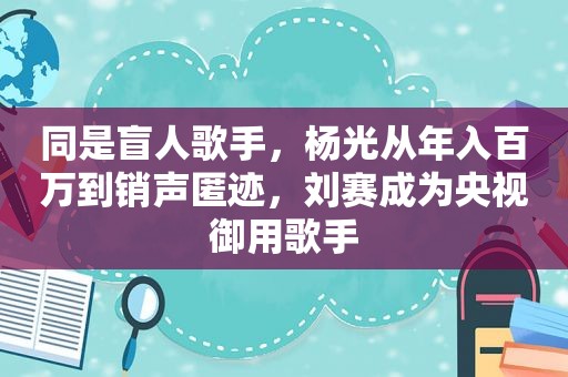 同是盲人歌手，杨光从年入百万到销声匿迹，刘赛成为央视御用歌手