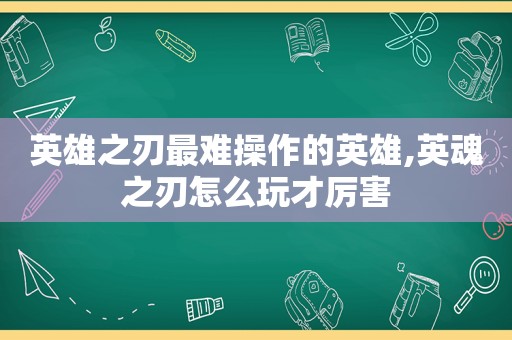 英雄之刃最难操作的英雄,英魂之刃怎么玩才厉害