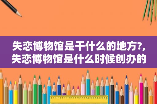 失恋博物馆是干什么的地方?,失恋博物馆是什么时候创办的