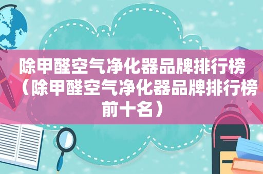 除甲醛空气净化器品牌排行榜（除甲醛空气净化器品牌排行榜前十名）