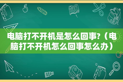 电脑打不开机是怎么回事?（电脑打不开机怎么回事怎么办）