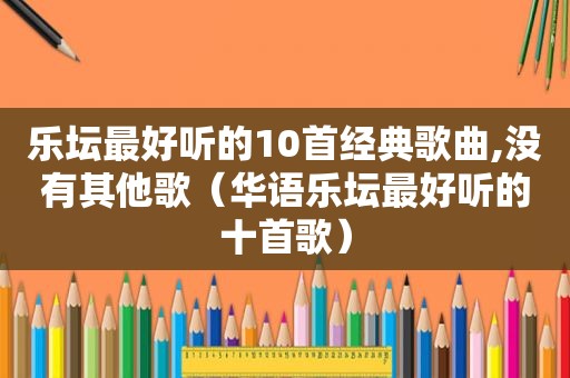 乐坛最好听的10首经典歌曲,没有其他歌（华语乐坛最好听的十首歌）