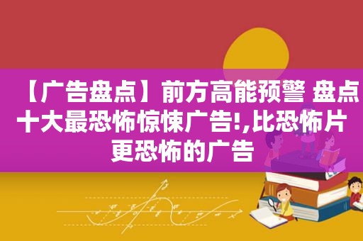 【广告盘点】前方高能预警 盘点十大最恐怖惊悚广告!,比恐怖片更恐怖的广告