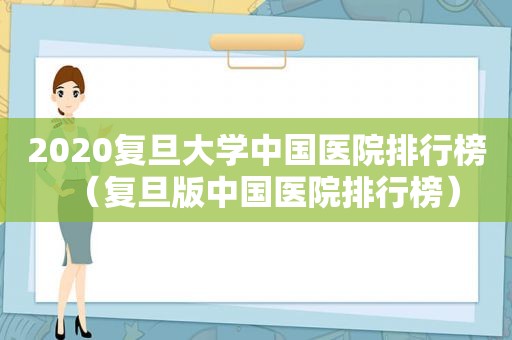 2020复旦大学中国医院排行榜（复旦版中国医院排行榜）