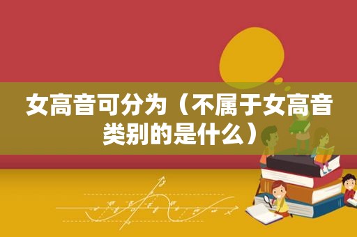 女高音可分为（不属于女高音类别的是什么）