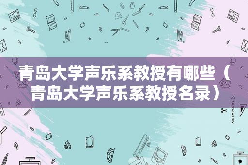 青岛大学声乐系教授有哪些（青岛大学声乐系教授名录）