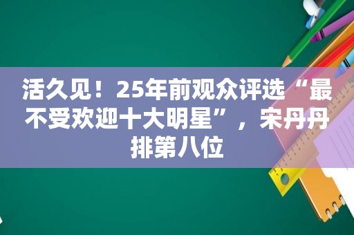 活久见！25年前观众评选“最不受欢迎十大明星”，宋丹丹排第八位