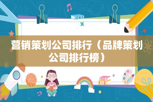 营销策划公司排行（品牌策划公司排行榜）