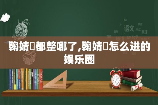 鞠婧祎都整哪了,鞠婧祎怎么进的娱乐圈