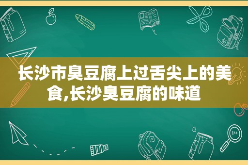 长沙市臭豆腐上过舌尖上的美食,长沙臭豆腐的味道