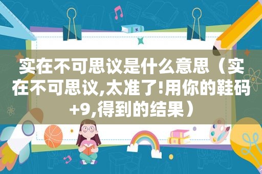 实在不可思议是什么意思（实在不可思议,太准了!用你的鞋码+9,得到的结果）