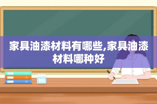 家具油漆材料有哪些,家具油漆材料哪种好