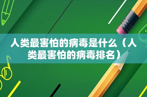 人类最害怕的病毒是什么（人类最害怕的病毒排名）