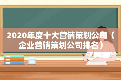 2020年度十大营销策划公司（企业营销策划公司排名）