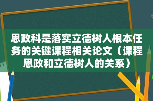 思政科是落实立德树人根本任务的关键课程相关论文（课程思政和立德树人的关系）