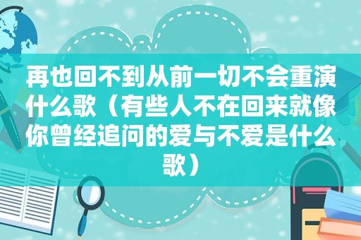 再也回不到从前一切不会重演什么歌（有些人不在回来就像你曾经追问的爱与不爱是什么歌）