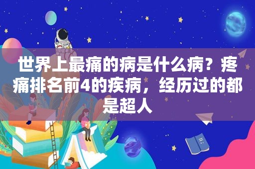 世界上最痛的病是什么病？疼痛排名前4的疾病，经历过的都是超人