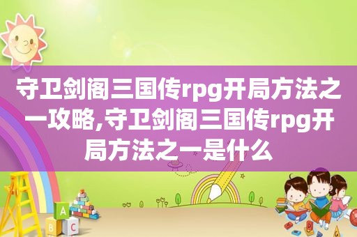 守卫剑阁三国传rpg开局方法之一攻略,守卫剑阁三国传rpg开局方法之一是什么