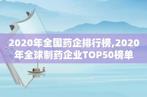 2020年全国药企排行榜,2020年全球制药企业TOP50榜单