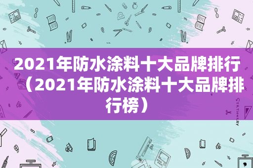 2021年防水涂料十大品牌排行（2021年防水涂料十大品牌排行榜）