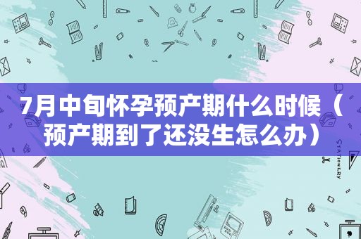 7月中旬怀孕预产期什么时候（预产期到了还没生怎么办）