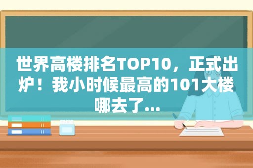 世界高楼排名TOP10，正式出炉！我小时候最高的101大楼哪去了...