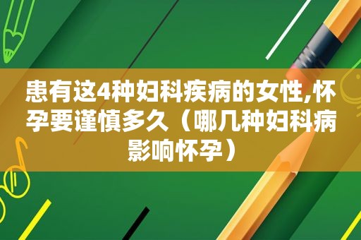 患有这4种妇科疾病的女性,怀孕要谨慎多久（哪几种妇科病影响怀孕）