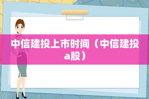 中信建投上市时间（中信建投a股）