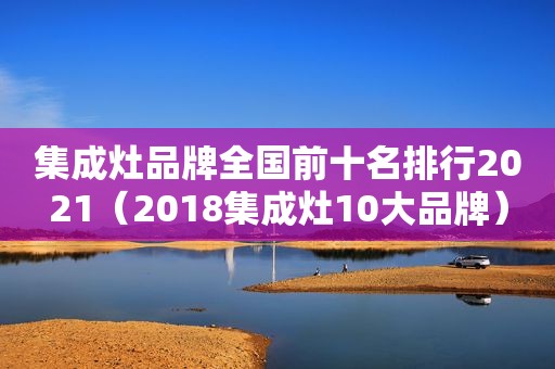 集成灶品牌全国前十名排行2021（2018集成灶10大品牌）