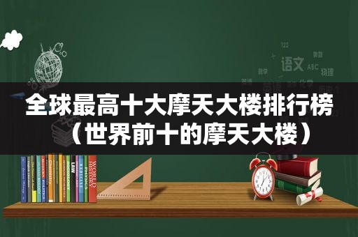 全球最高十大摩天大楼排行榜（世界前十的摩天大楼）