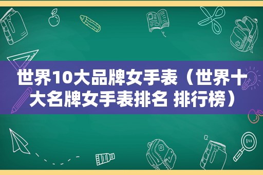 世界10大品牌女手表（世界十大名牌女手表排名 排行榜）