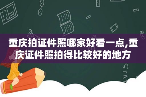 重庆拍证件照哪家好看一点,重庆证件照拍得比较好的地方