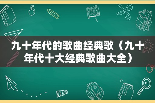 九十年代的歌曲经典歌（九十年代十大经典歌曲大全）