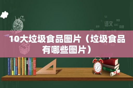 10大垃圾食品图片（垃圾食品有哪些图片）