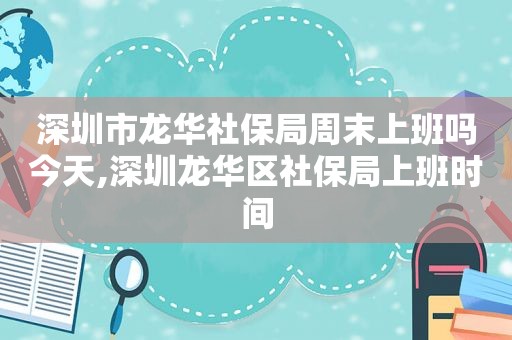 深圳市龙华社保局周末上班吗今天,深圳龙华区社保局上班时间