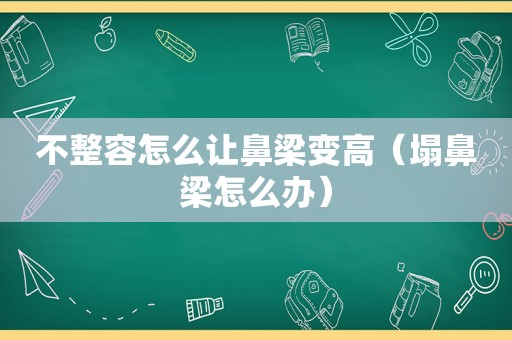 不整容怎么让鼻梁变高（塌鼻梁怎么办）