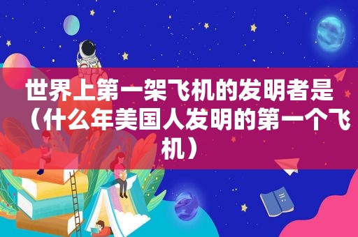 世界上第一架飞机的发明者是（什么年美国人发明的第一个飞机）