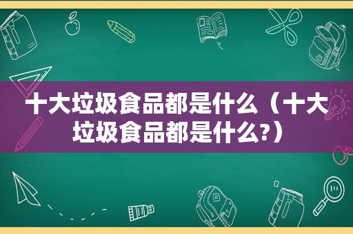 十大垃圾食品都是什么（十大垃圾食品都是什么?）