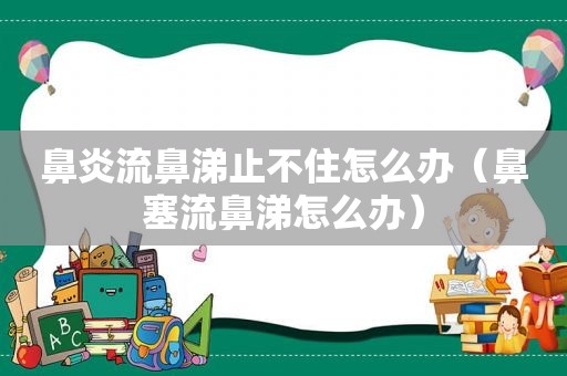 鼻炎流鼻涕止不住怎么办（鼻塞流鼻涕怎么办）