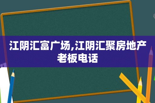 江阴汇富广场,江阴汇聚房地产老板电话