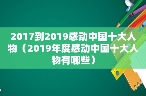 2017到2019感动中国十大人物（2019年度感动中国十大人物有哪些）